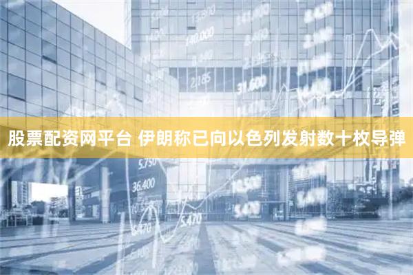 股票配资网平台 伊朗称已向以色列发射数十枚导弹