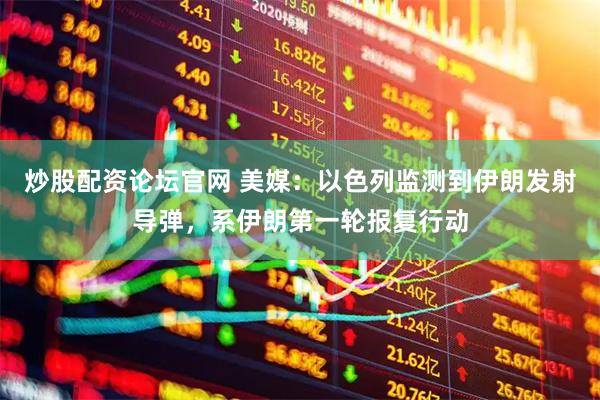 炒股配资论坛官网 美媒：以色列监测到伊朗发射导弹，系伊朗第一轮报复行动