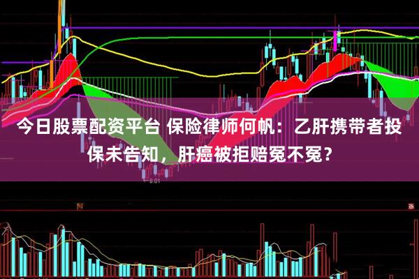 今日股票配资平台 保险律师何帆：乙肝携带者投保未告知，肝癌被拒赔冤不冤？