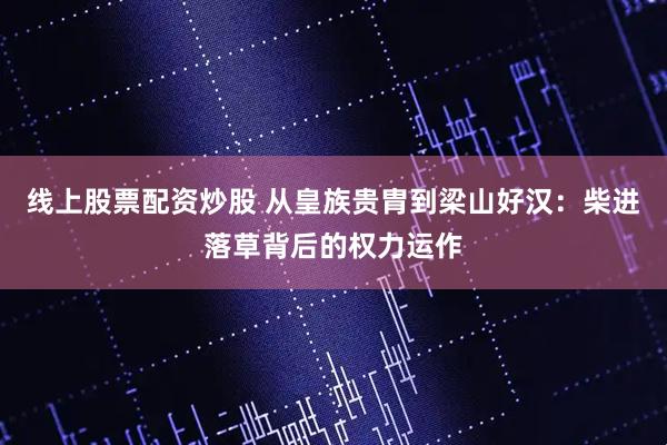 线上股票配资炒股 从皇族贵胄到梁山好汉：柴进落草背后的权力运作