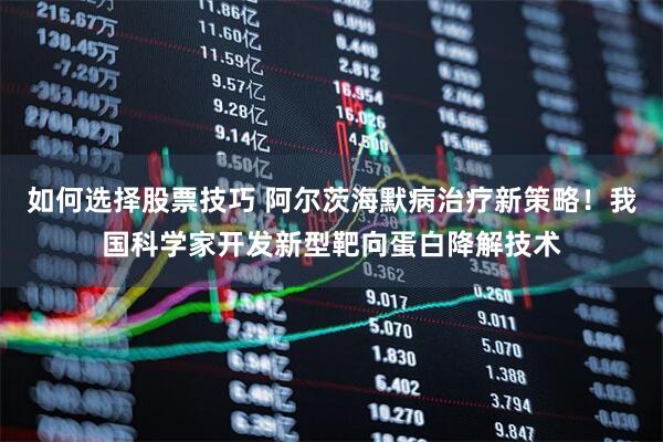 如何选择股票技巧 阿尔茨海默病治疗新策略！我国科学家开发新型靶向蛋白降解技术