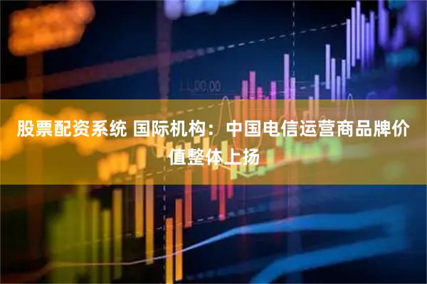 股票配资系统 国际机构：中国电信运营商品牌价值整体上扬