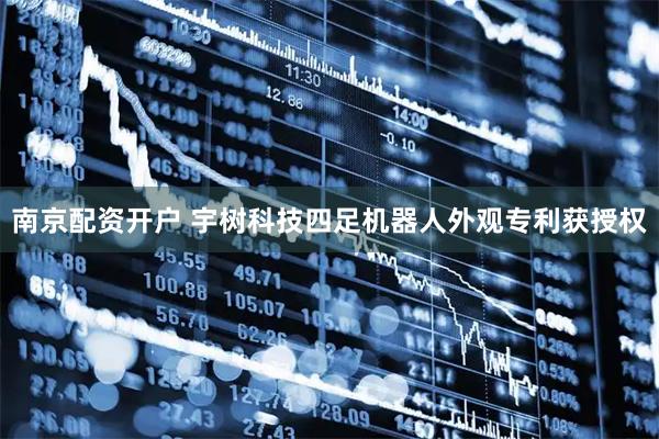 南京配资开户 宇树科技四足机器人外观专利获授权