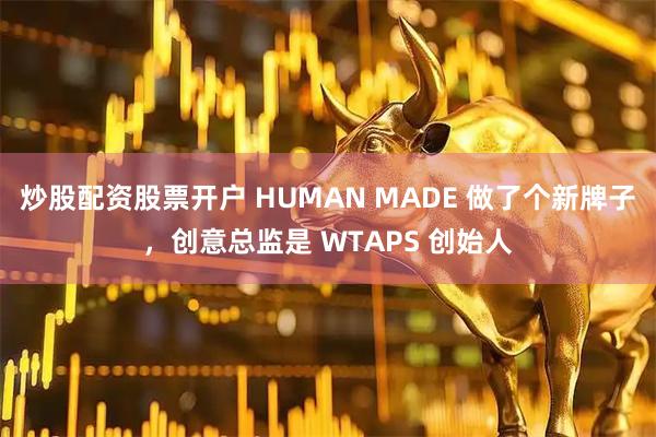 炒股配资股票开户 HUMAN MADE 做了个新牌子，创意总监是 WTAPS 创始人