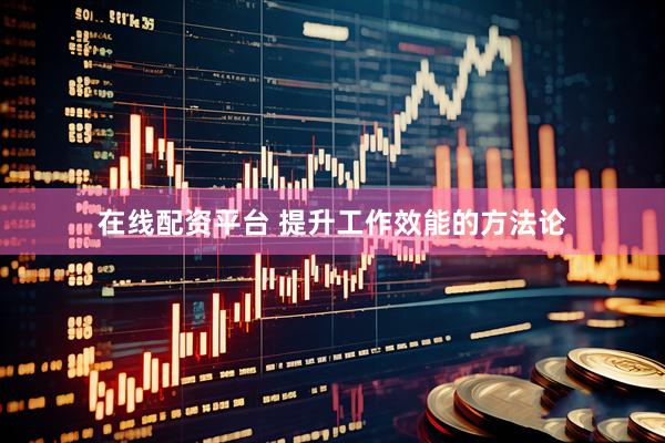 在线配资平台 提升工作效能的方法论
