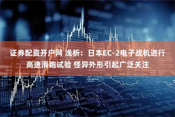 证券配资开户网 浅析：日本EC-2电子战机进行高速滑跑试验 怪异外形引起广泛关注
