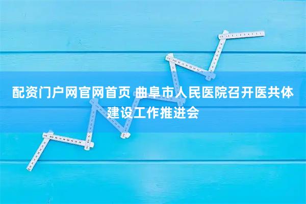 配资门户网官网首页 曲阜市人民医院召开医共体建设工作推进会