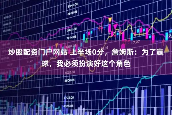 炒股配资门户网站 上半场0分，詹姆斯：为了赢球，我必须扮演好这个角色