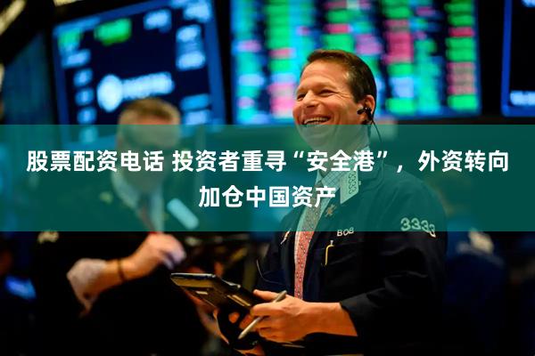 股票配资电话 投资者重寻“安全港”，外资转向加仓中国资产