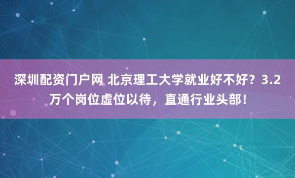深圳配资门户网 北京理工大学就业好不好？3.2万个岗位虚位以待，直通行业头部！