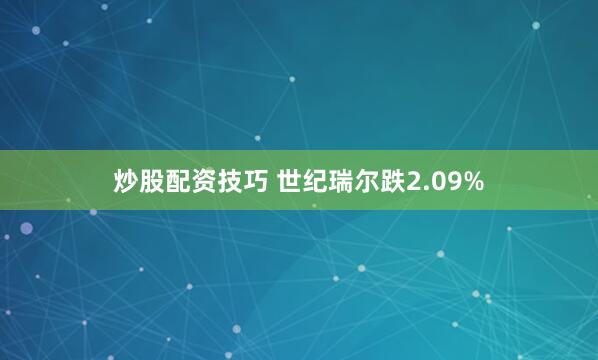 炒股配资技巧 世纪瑞尔跌2.09%