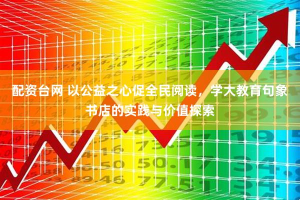 配资台网 以公益之心促全民阅读，学大教育句象书店的实践与价值探索