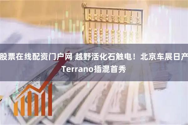 股票在线配资门户网 越野活化石触电！北京车展日产Terrano插混首秀