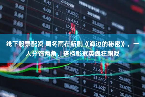 线下股票配资 周冬雨在新剧《海边的秘密》，一人分饰两角，搭档彭冠英疯狂飙戏