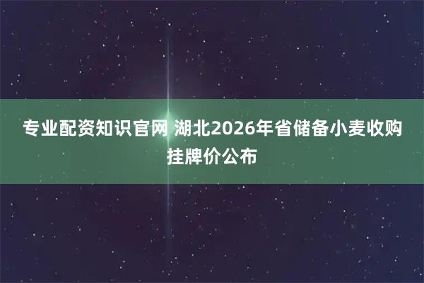 专业配资知识官网 湖北2026年省储备小麦收购挂牌价公布