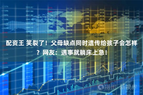 配资王 笑裂了！父母缺点同时遗传给孩子会怎样？网友：遇事就躺床上急！