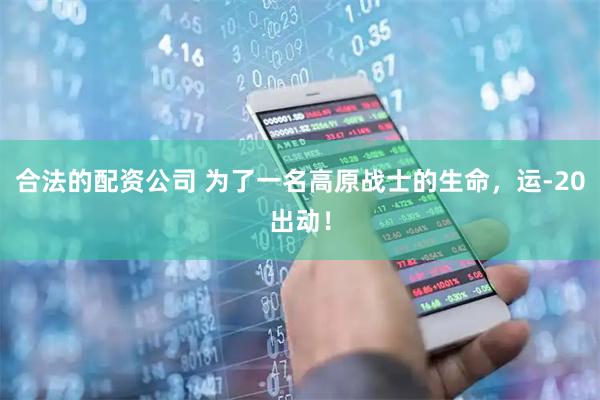 合法的配资公司 为了一名高原战士的生命，运-20出动！