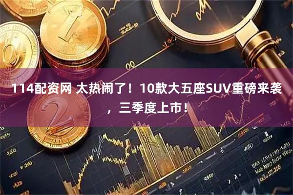 114配资网 太热闹了！10款大五座SUV重磅来袭，三季度上市！