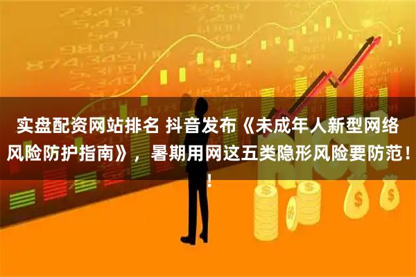 实盘配资网站排名 抖音发布《未成年人新型网络风险防护指南》，暑期用网这五类隐形风险要防范！