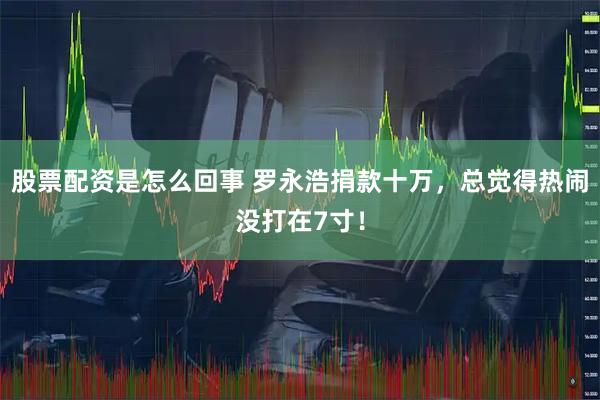 股票配资是怎么回事 罗永浩捐款十万，总觉得热闹没打在7寸！