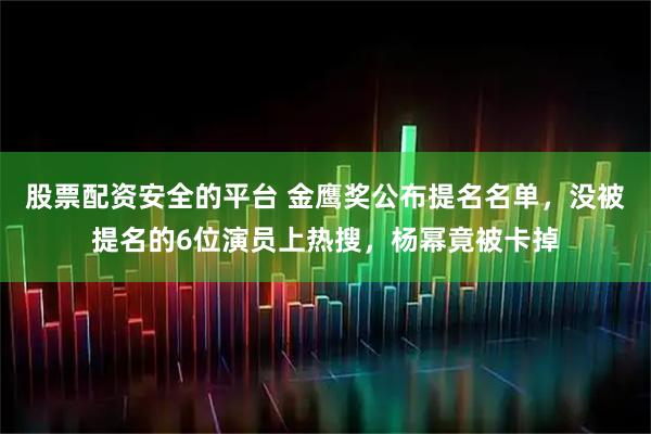 股票配资安全的平台 金鹰奖公布提名名单，没被提名的6位演员上热搜，杨幂竟被卡掉