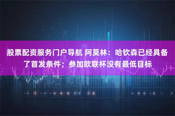 股票配资服务门户导航 阿莫林：哈钦森已经具备了首发条件；参加欧联杯没有最低目标