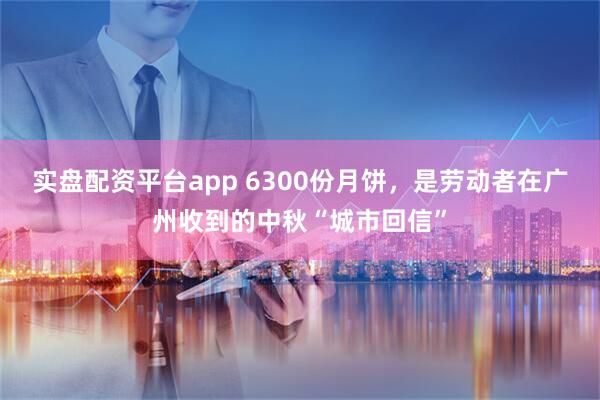 实盘配资平台app 6300份月饼，是劳动者在广州收到的中秋“城市回信”