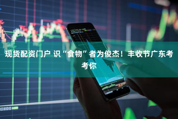 现货配资门户 识“食物”者为俊杰！丰收节广东考考你