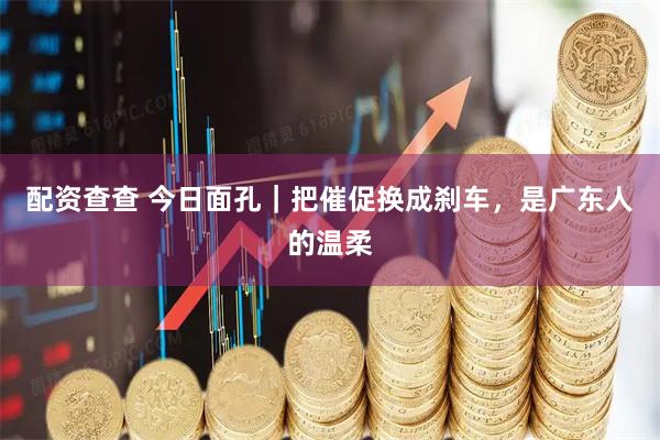 配资查查 今日面孔｜把催促换成刹车，是广东人的温柔
